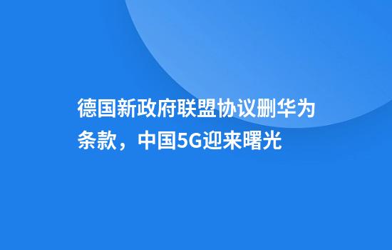 德国新政府联盟协议删华为条款，中国5G迎来曙光