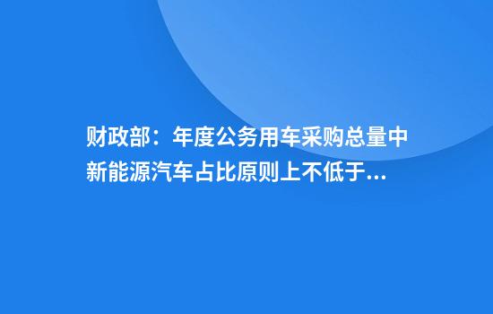 财政部：年度公务用车采购总量中新能源汽车占比原则上不低于30%