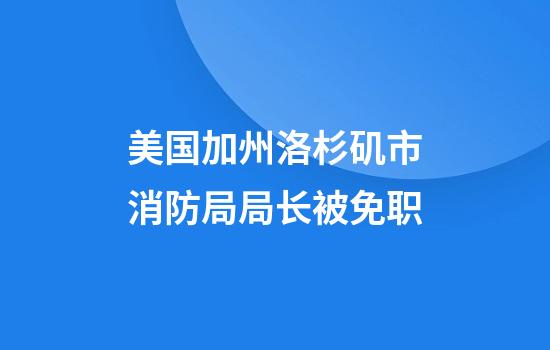 美国加州洛杉矶市消防局局长被免职