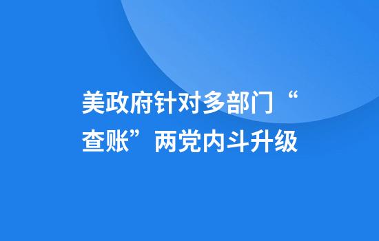 美政府针对多部门“查账”两党内斗升级