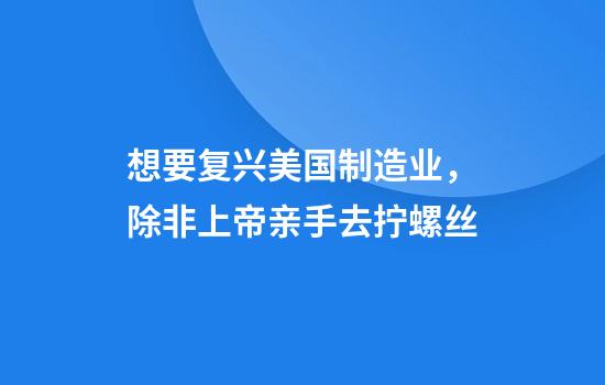 想要复兴美国制造业，除非上帝亲手去拧螺丝