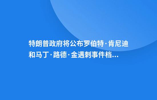 特朗普政府将公布罗伯特·肯尼迪和马丁·路德·金遇刺事件档案