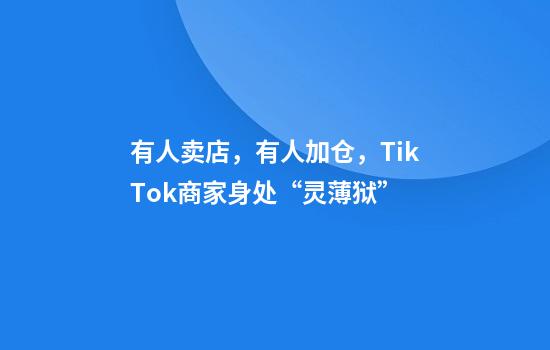 有人卖店，有人加仓，TikTok商家身处“灵薄狱”