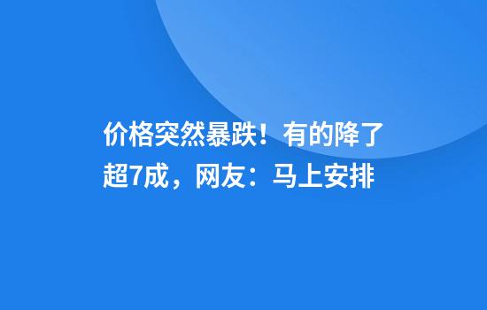 价格突然暴跌！有的降了超7成，网友：马上安排