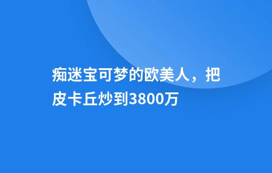 痴迷宝可梦的欧美人，把皮卡丘炒到3800万