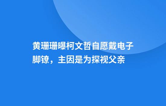 黄珊珊曝柯文哲自愿戴电子脚镣，主因是为探视父亲
