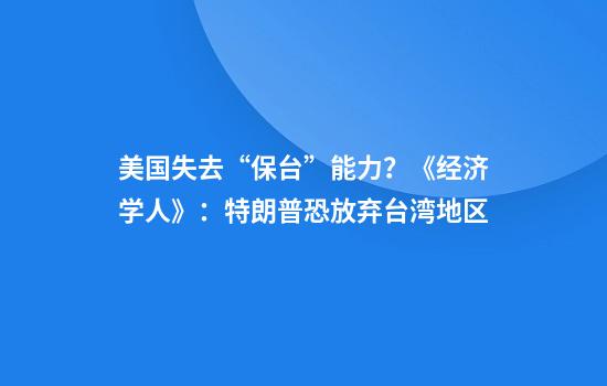 美国失去“保台”能力？《经济学人》：特朗普恐放弃台湾地区