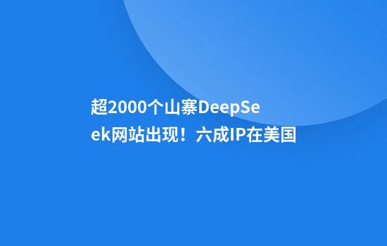超2000个山寨DeepSeek网站出现！六成IP在美国