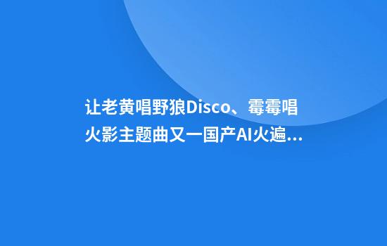让老黄唱野狼Disco、霉霉唱火影主题曲又一国产AI火遍外网