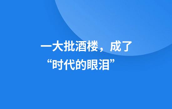 一大批酒楼，成了“时代的眼泪”
