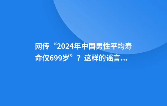 网传“2024年中国男性平均寿命仅69.9岁”？这样的谣言是怎样产生的