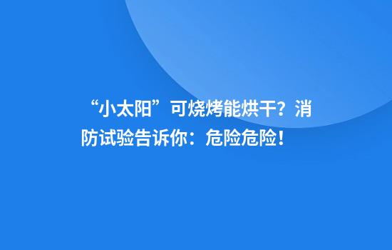 “小太阳”可烧烤能烘干？消防试验告诉你：危险危险！