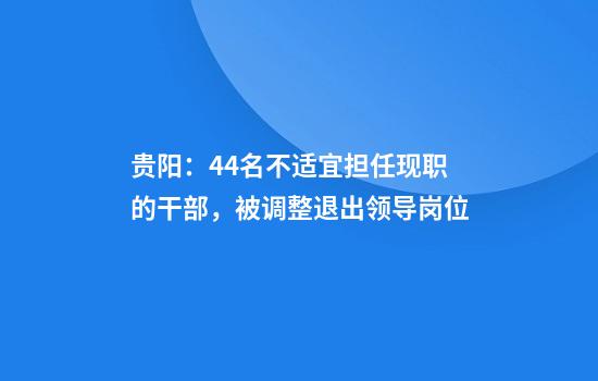 贵阳：44名不适宜担任现职的干部，被调整退出领导岗位