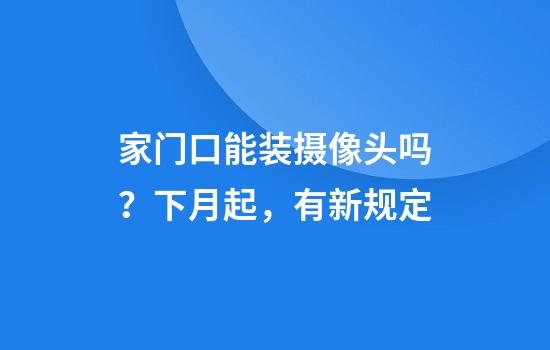 家门口能装摄像头吗？下月起，有新规定