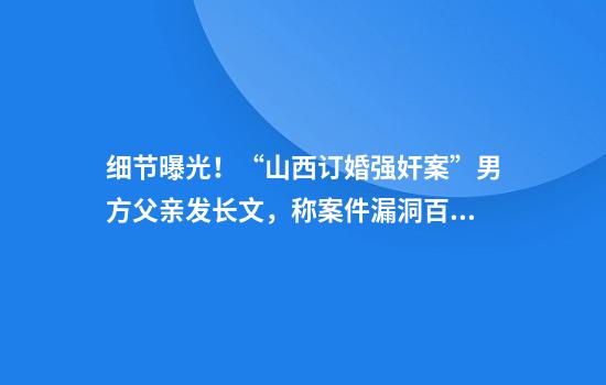细节曝光！“山西订婚强奸案”男方父亲发长文，称案件漏洞百出