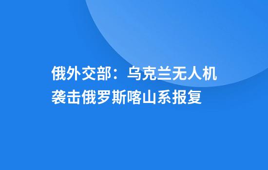 俄外交部：乌克兰无人机袭击俄罗斯喀山系报复