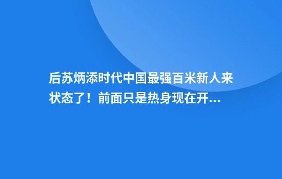 后苏炳添时代中国最强百米新人来状态了！前面只是热身现在开始动真格