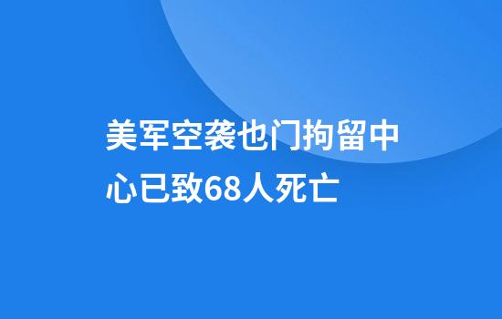 美军空袭也门拘留中心已致68人死亡
