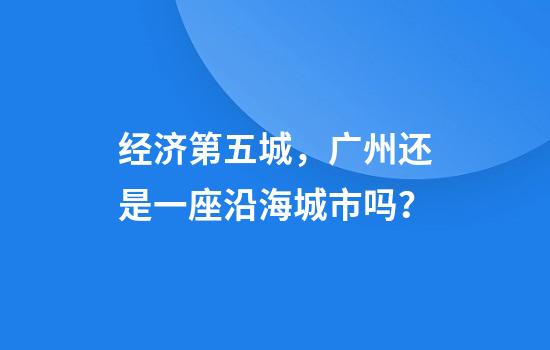 经济第五城，广州还是一座沿海城市吗？