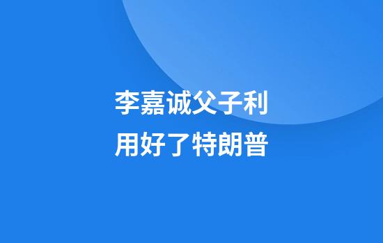 李嘉诚父子利用好了特朗普