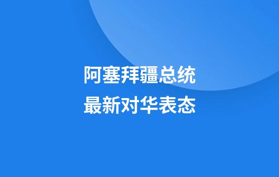 阿塞拜疆总统最新对华表态