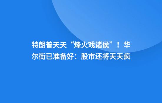 特朗普天天“烽火戏诸侯”！华尔街已准备好：股市还将天天疯