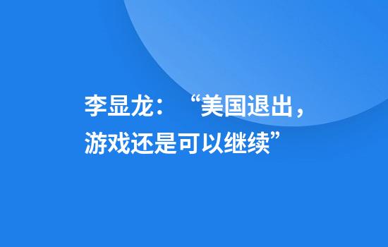 李显龙：“美国退出，游戏还是可以继续”