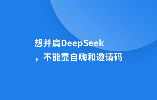 想并肩DeepSeek，不能靠自嗨和邀请码
