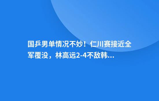 国乒男单情况不妙！仁川赛接近全军覆没，林高远2-4不敌韩国老将