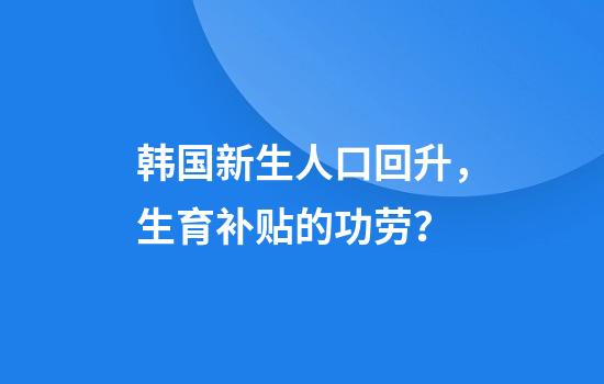韩国新生人口回升，生育补贴的功劳？