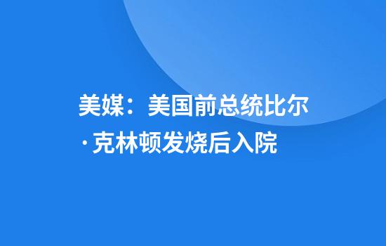 美媒：美国前总统比尔·克林顿发烧后入院