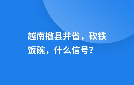 越南撤县并省，砍铁饭碗，什么信号？