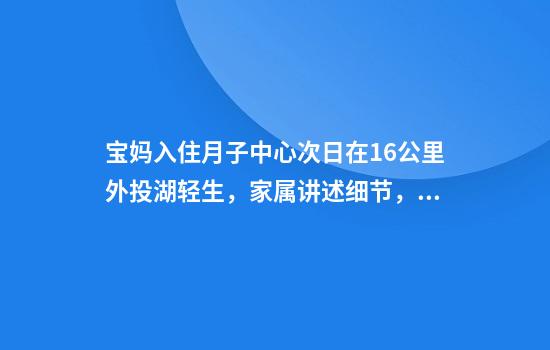 宝妈入住月子中心次日在16公里外投湖轻生，家属讲述细节，质疑月子中心安保失职