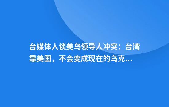 台媒体人谈美乌领导人冲突：台湾靠美国，不会变成现在的乌克兰吗
