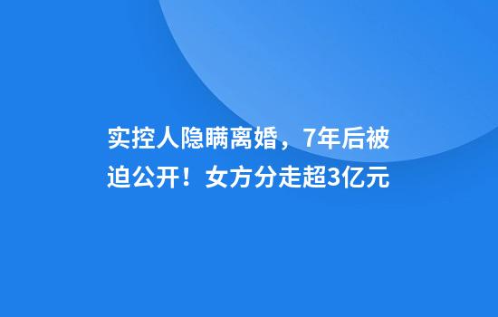 实控人隐瞒离婚，7年后被迫公开！女方分走超3亿元