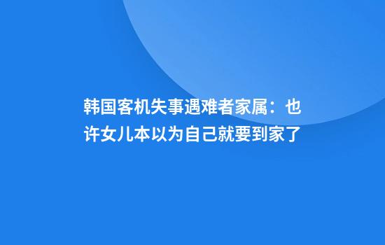 韩国客机失事遇难者家属：也许女儿本以为自己就要到家了