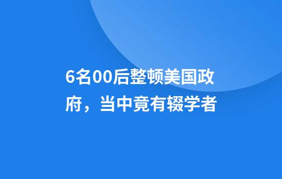 6名00后整顿美国政府，当中竟有辍学者