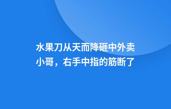 水果刀从天而降砸中外卖小哥，右手中指的筋断了
