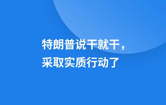 特朗普说干就干，采取实质行动了