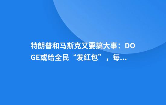 特朗普和马斯克又要搞大事：DOGE或给全民“发红包”，每家5000美元