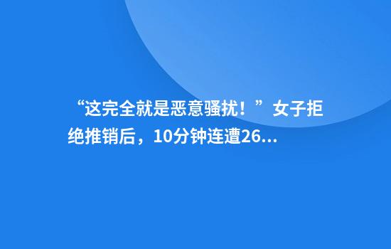 “这完全就是恶意骚扰！”女子拒绝推销后，10分钟连遭26通电话轰炸