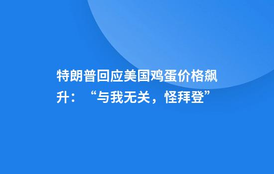 特朗普回应美国鸡蛋价格飙升：“与我无关，怪拜登”