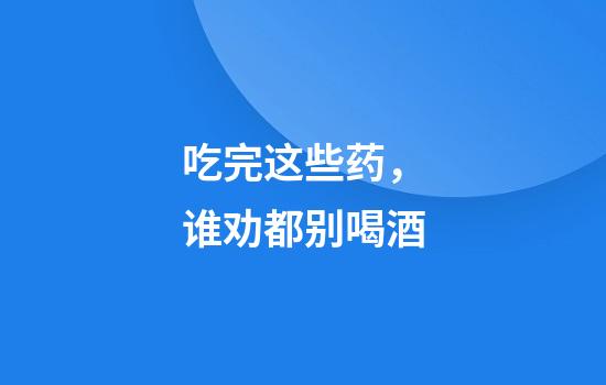 吃完这些药，谁劝都别喝酒