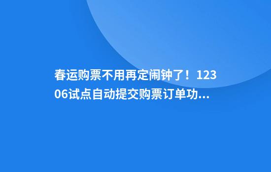 春运购票不用再定闹钟了！12306试点自动提交购票订单功能