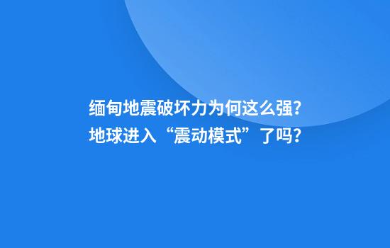 缅甸地震破坏力为何这么强？地球进入“震动模式”了吗？