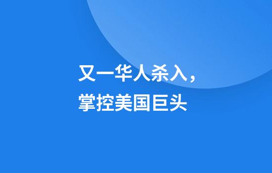 又一华人杀入，掌控美国巨头