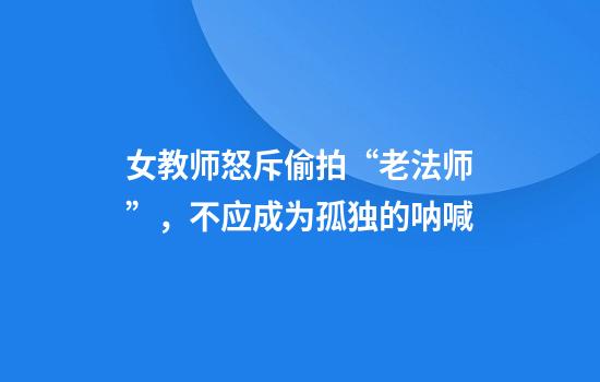 女教师怒斥偷拍“老法师”，不应成为孤独的呐喊