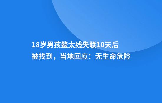 18岁男孩鳌太线失联10天后被找到，当地回应：无生命危险