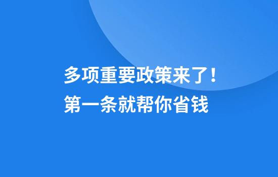多项重要政策来了！第一条就帮你省钱