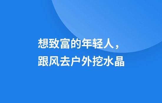 想致富的年轻人，跟风去户外挖水晶